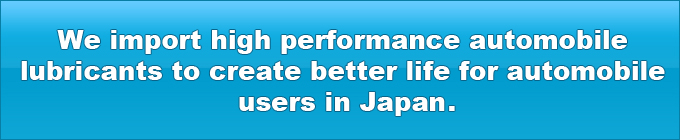 We import high performance automobile lubricants to create better life for automobile users in Japan.